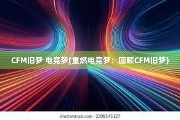 CFM旧梦 电竞梦(重燃电竞梦：回顾CFM旧梦)