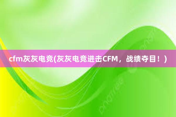 cfm灰灰电竞(灰灰电竞进击CFM，战绩夺目！)