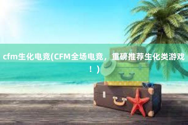 cfm生化电竞(CFM全场电竞，重磅推荐生化类游戏！)