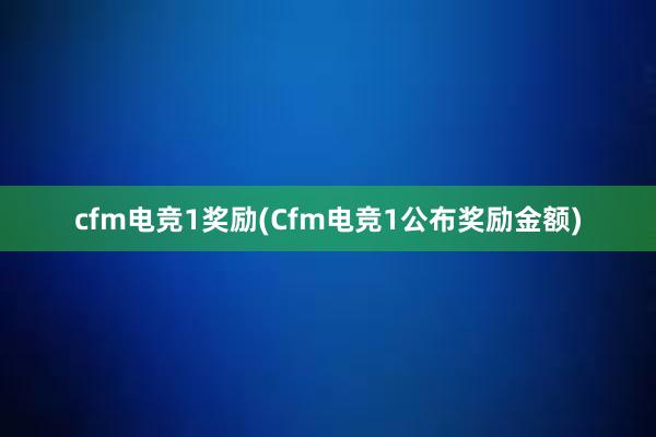 cfm电竞1奖励(Cfm电竞1公布奖励金额)