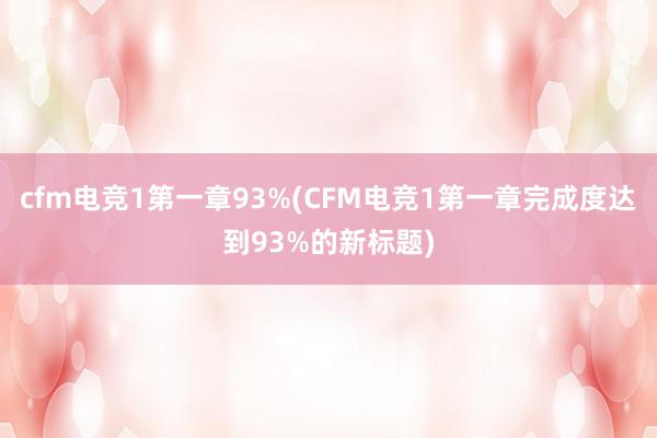 cfm电竞1第一章93%(CFM电竞1第一章完成度达到93%的新标题)