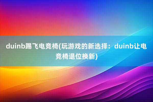 duinb踢飞电竞椅(玩游戏的新选择：duinb让电竞椅退位换新)