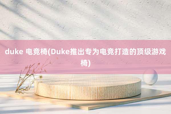 duke 电竞椅(Duke推出专为电竞打造的顶级游戏椅)