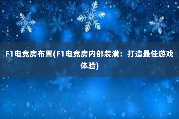 F1电竞房布置(F1电竞房内部装潢：打造最佳游戏体验)