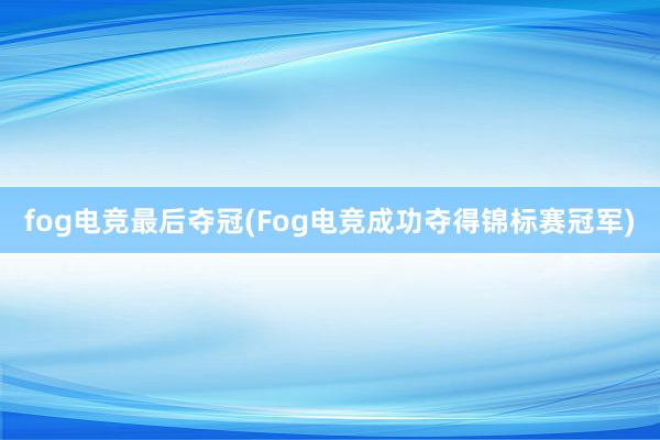 fog电竞最后夺冠(Fog电竞成功夺得锦标赛冠军)