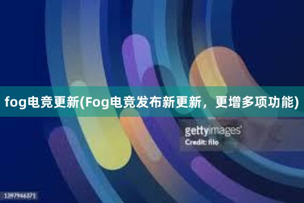 fog电竞更新(Fog电竞发布新更新，更增多项功能)