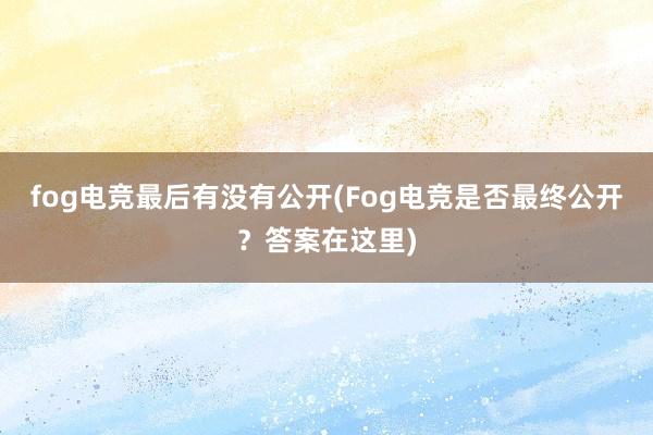 fog电竞最后有没有公开(Fog电竞是否最终公开？答案在这里)