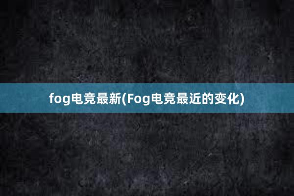 fog电竞最新(Fog电竞最近的变化)