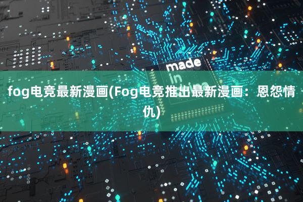 fog电竞最新漫画(Fog电竞推出最新漫画：恩怨情仇)