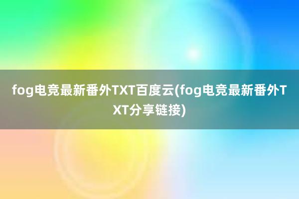 fog电竞最新番外TXT百度云(fog电竞最新番外TXT分享链接)