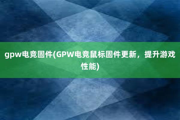 gpw电竞固件(GPW电竞鼠标固件更新，提升游戏性能)