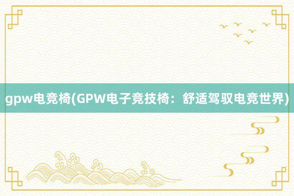 gpw电竞椅(GPW电子竞技椅：舒适驾驭电竞世界)