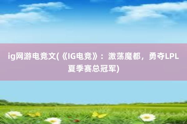 ig网游电竞文(《IG电竞》：激荡魔都，勇夺LPL夏季赛总冠军)