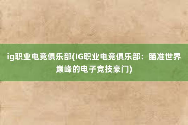 ig职业电竞俱乐部(IG职业电竞俱乐部：瞄准世界巅峰的电子竞技豪门)