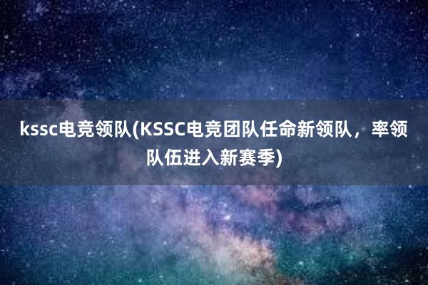 kssc电竞领队(KSSC电竞团队任命新领队，率领队伍进入新赛季)