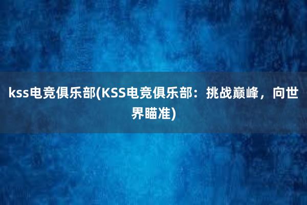 kss电竞俱乐部(KSS电竞俱乐部：挑战巅峰，向世界瞄准)