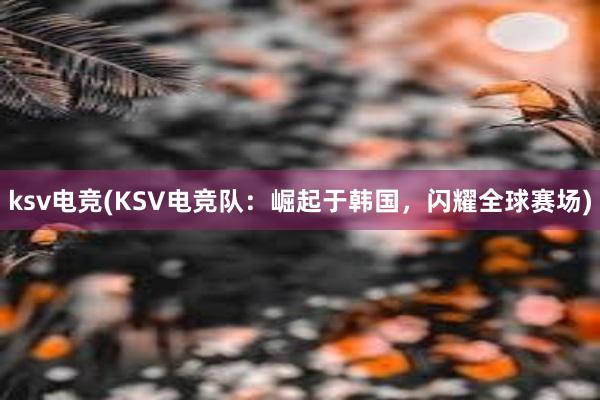 ksv电竞(KSV电竞队：崛起于韩国，闪耀全球赛场)