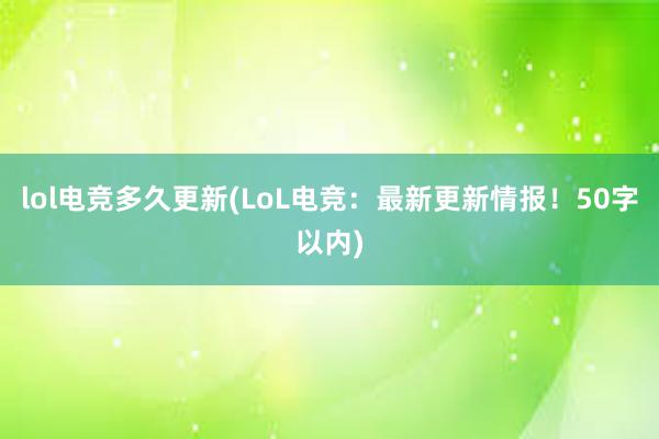 lol电竞多久更新(LoL电竞：最新更新情报！50字以内)