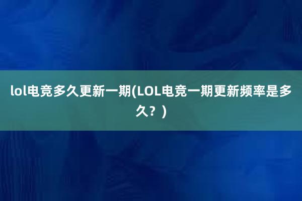 lol电竞多久更新一期(LOL电竞一期更新频率是多久？)