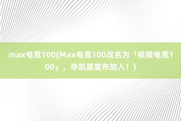 max电竞100(Max电竞100改名为「极限电竞100」，李凯源宣布加入！)