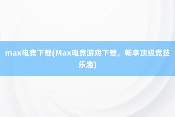 max电竞下载(Max电竞游戏下载，畅享顶级竞技乐趣)