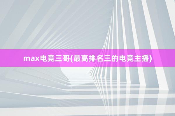 max电竞三哥(最高排名三的电竞主播)