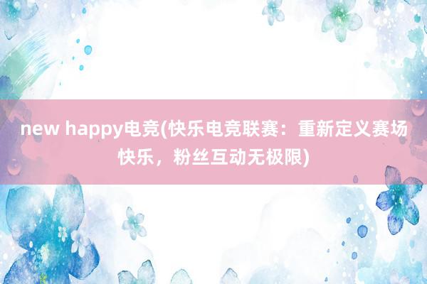 new happy电竞(快乐电竞联赛：重新定义赛场快乐，粉丝互动无极限)