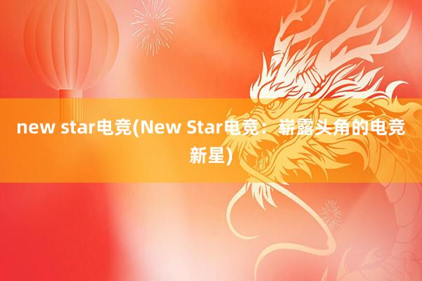 new star电竞(New Star电竞：崭露头角的电竞新星)