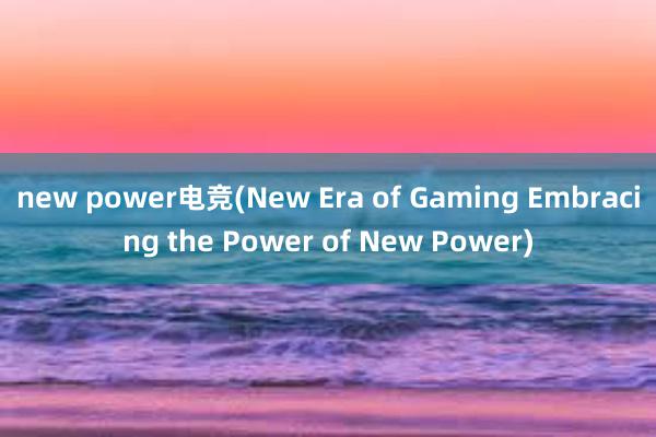 new power电竞(New Era of Gaming Embracing the Power of New Power)