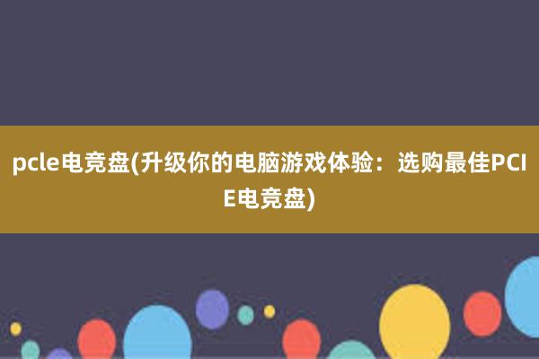 pcle电竞盘(升级你的电脑游戏体验：选购最佳PCIE电竞盘)