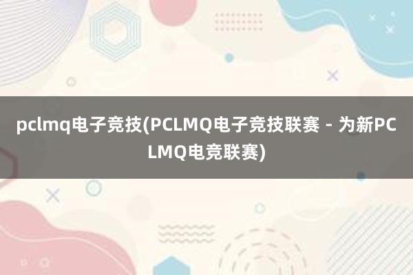 pclmq电子竞技(PCLMQ电子竞技联赛 - 为新PCLMQ电竞联赛)