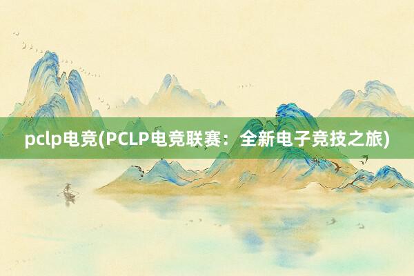 pclp电竞(PCLP电竞联赛：全新电子竞技之旅)