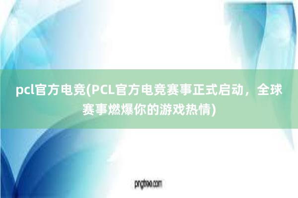 pcl官方电竞(PCL官方电竞赛事正式启动，全球赛事燃爆你的游戏热情)