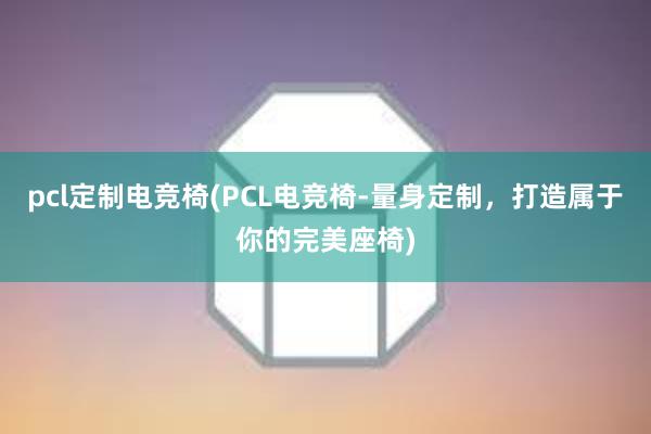 pcl定制电竞椅(PCL电竞椅-量身定制，打造属于你的完美座椅)