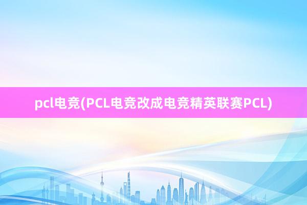 pcl电竞(PCL电竞改成电竞精英联赛PCL)