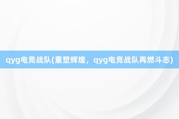 qyg电竞战队(重塑辉煌，qyg电竞战队再燃斗志)