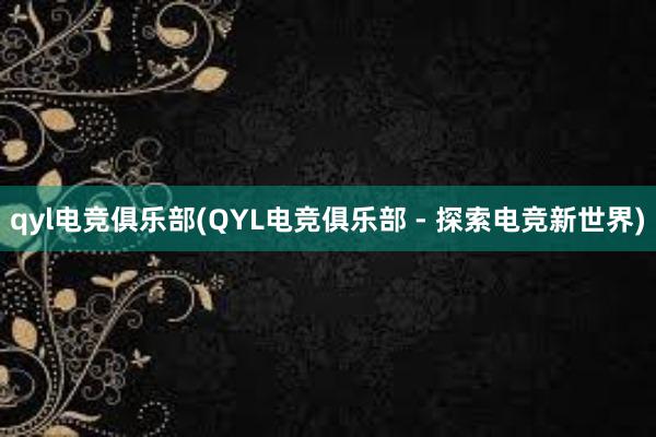 qyl电竞俱乐部(QYL电竞俱乐部 - 探索电竞新世界)