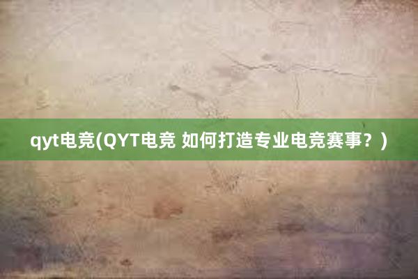 qyt电竞(QYT电竞 如何打造专业电竞赛事？)