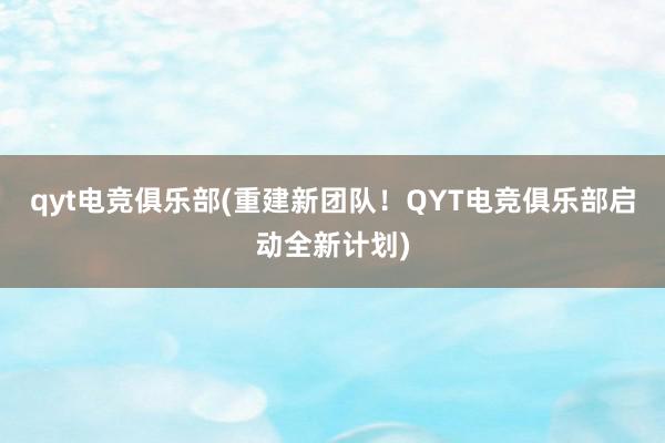 qyt电竞俱乐部(重建新团队！QYT电竞俱乐部启动全新计划)