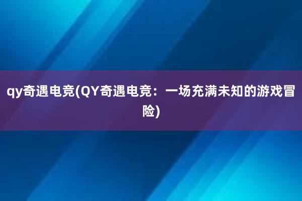 qy奇遇电竞(QY奇遇电竞：一场充满未知的游戏冒险)