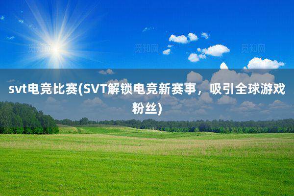 svt电竞比赛(SVT解锁电竞新赛事，吸引全球游戏粉丝)