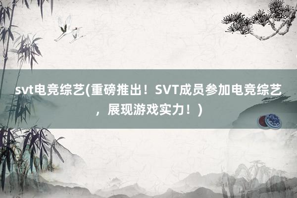 svt电竞综艺(重磅推出！SVT成员参加电竞综艺，展现游戏实力！)