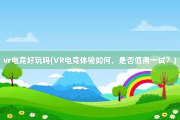 vr电竞好玩吗(VR电竞体验如何，是否值得一试？)