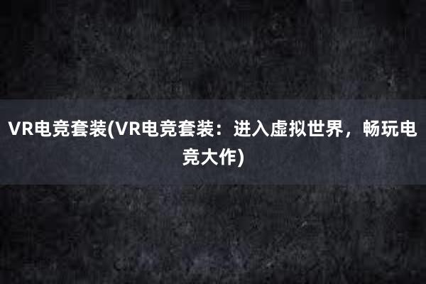 VR电竞套装(VR电竞套装：进入虚拟世界，畅玩电竞大作)