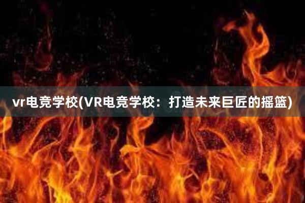 vr电竞学校(VR电竞学校：打造未来巨匠的摇篮)