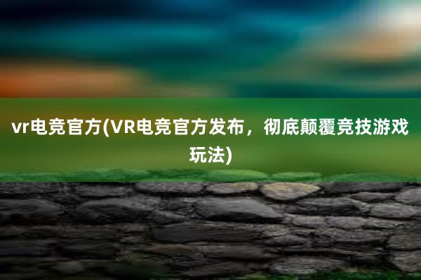 vr电竞官方(VR电竞官方发布，彻底颠覆竞技游戏玩法)