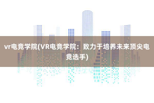 vr电竞学院(VR电竞学院：致力于培养未来顶尖电竞选手)