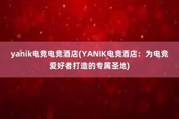 yanik电竞电竞酒店(YANIK电竞酒店：为电竞爱好者打造的专属圣地)