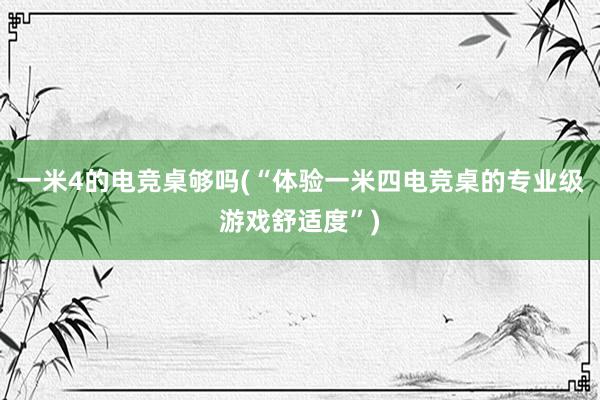 一米4的电竞桌够吗(“体验一米四电竞桌的专业级游戏舒适度”)