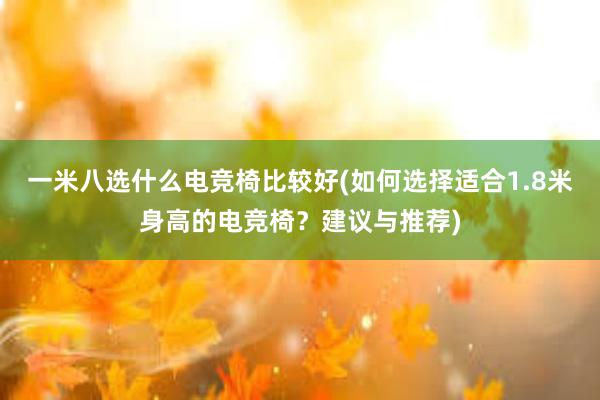 一米八选什么电竞椅比较好(如何选择适合1.8米身高的电竞椅？建议与推荐)